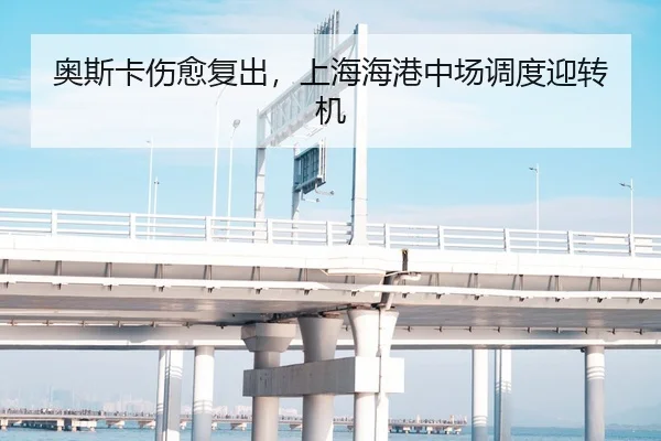 奥斯卡伤愈复出，上海海港中场调度迎转机