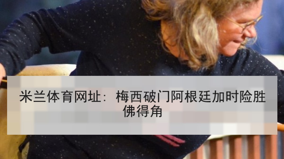 米兰体育网址: 梅西破门阿根廷加时险胜佛得角
