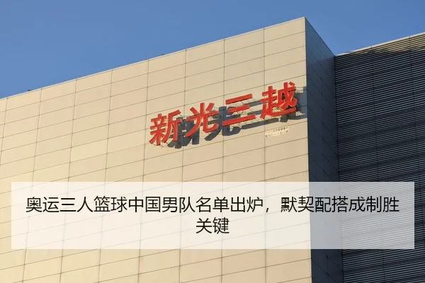 奥运三人篮球中国男队名单出炉，默契配搭成制胜关键