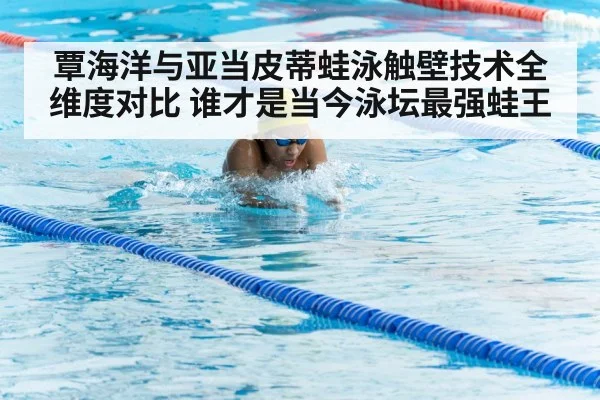 覃海洋与亚当皮蒂蛙泳触壁技术全维度对比 谁才是当今泳坛最强蛙王