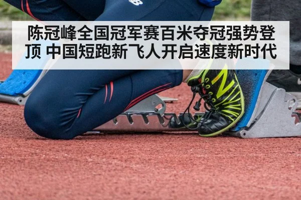 陈冠峰全国冠军赛百米夺冠强势登顶 中国短跑新飞人开启速度新时代