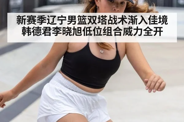新赛季辽宁男篮双塔战术渐入佳境 韩德君李晓旭低位组合威力全开