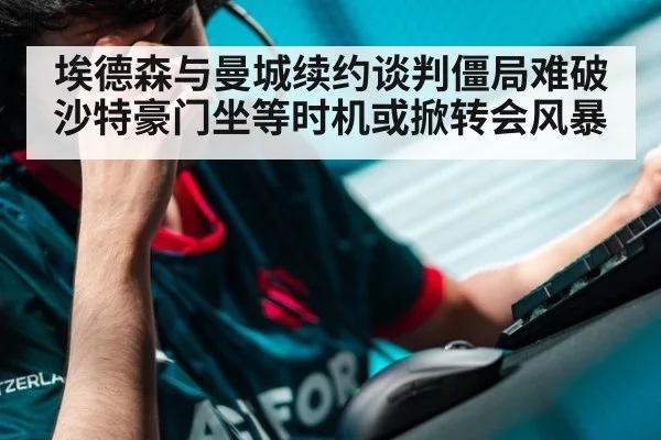 埃德森与曼城续约谈判僵局难破 沙特豪门坐等时机或掀转会风暴