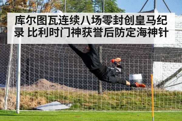 库尔图瓦连续八场零封创皇马纪录 比利时门神获誉后防定海神针