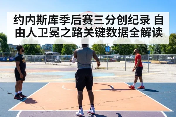 约内斯库季后赛三分创纪录 自由人卫冕之路关键数据全解读