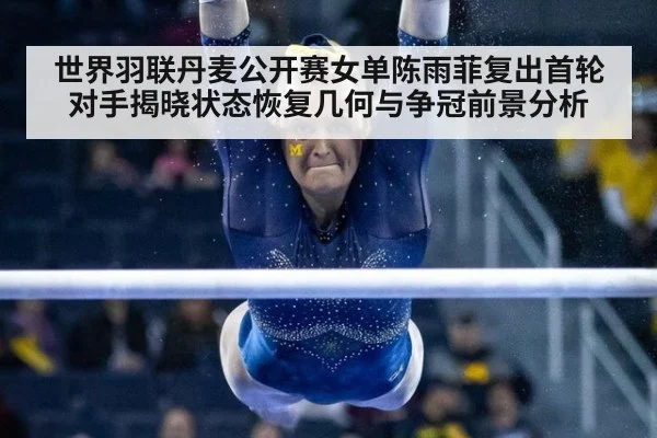 世界羽联丹麦公开赛女单陈雨菲复出首轮对手揭晓状态恢复几何与争冠前景分析